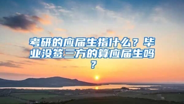 考研的应届生指什么？毕业没签三方的算应届生吗？