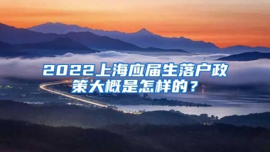 2022上海应届生落户政策大概是怎样的？