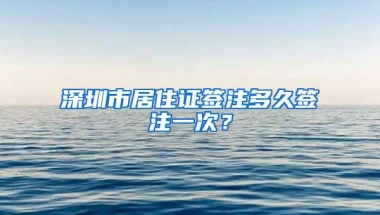 深圳市居住证签注多久签注一次？