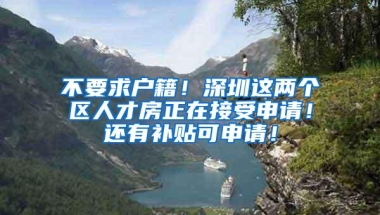 不要求户籍！深圳这两个区人才房正在接受申请！还有补贴可申请！