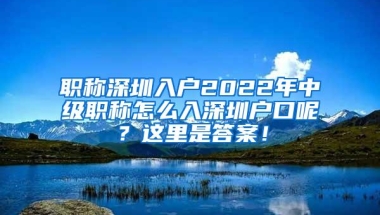 职称深圳入户2022年中级职称怎么入深圳户口呢？这里是答案！
