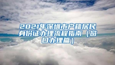 2021年深圳市户籍居民身份证办理流程指南（窗口办理篇）