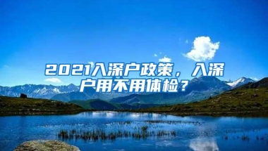 2021入深户政策，入深户用不用体检？