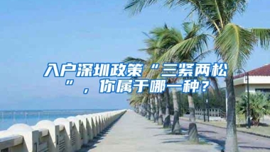 入户深圳政策“三紧两松”，你属于哪一种？
