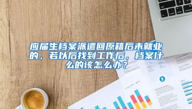 应届生档案派遣回原籍后未就业的，若以后找到工作后，档案什么的该怎么办？