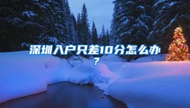 深圳入户只差10分怎么办？
