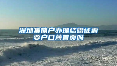 深圳集体户办理结婚证需要户口薄首页吗