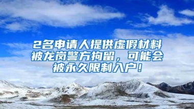 2名申请人提供虚假材料被龙岗警方拘留，可能会被永久限制入户！