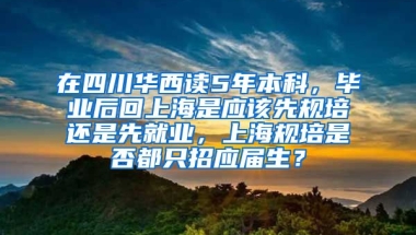 在四川华西读5年本科，毕业后回上海是应该先规培还是先就业，上海规培是否都只招应届生？