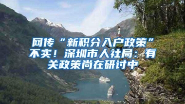 网传“新积分入户政策”不实！深圳市人社局：有关政策尚在研讨中
