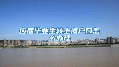 应届毕业生转上海户口怎么办理