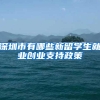 深圳市有哪些新留学生就业创业支持政策
