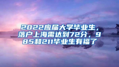 2022应届大学毕业生，落户上海需达到72分，985和211毕业生有福了