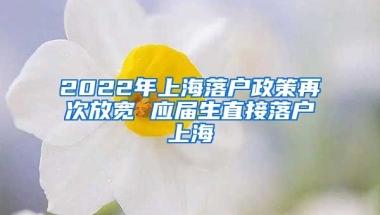 2022年上海落户政策再次放宽 应届生直接落户上海