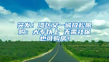突发！湾区又一城放松限购：大专以上 无需社保也可购房！