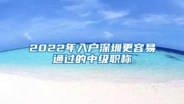 2022年入户深圳更容易通过的中级职称