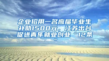 企业招用一名应届毕业生补助1500元，江苏出台促进青年就业创业“12条”