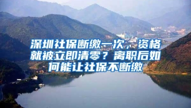深圳社保断缴一次，资格就被立即清零？离职后如何能让社保不断缴