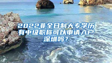 2022非全日制大专学历有中级职称可以申请入户深圳吗？