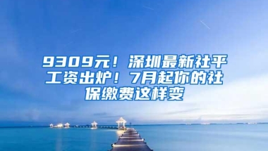 9309元！深圳最新社平工资出炉！7月起你的社保缴费这样变