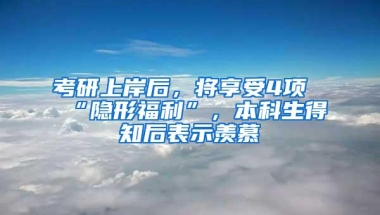 考研上岸后，将享受4项“隐形福利”，本科生得知后表示羡慕
