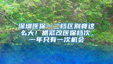 深圳医保一二档区别竟这么大！抓紧改医保档次，一年只有一次机会