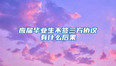 应届毕业生不签三方协议有什么后果