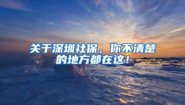关于深圳社保，你不清楚的地方都在这！
