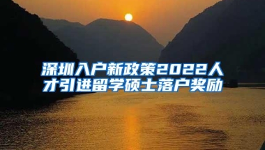深圳入户新政策2022人才引进留学硕士落户奖励