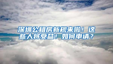 深圳公租房新规来啦！这些人将受益！如何申请？