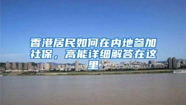 香港居民如何在内地参加社保，高能详细解答在这里