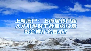 上海落户：上海居转户和人才引进对于社保缴纳基数会做什么要求？