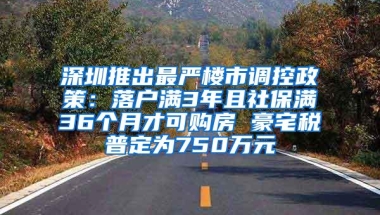 深圳推出最严楼市调控政策：落户满3年且社保满36个月才可购房 豪宅税普定为750万元
