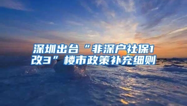 深圳出台“非深户社保1改3”楼市政策补充细则