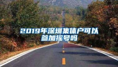 2019年深圳集体户可以参加摇号吗