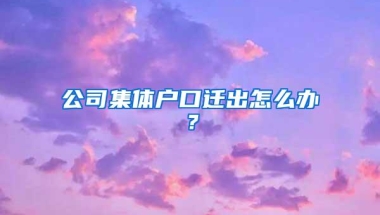 公司集体户口迁出怎么办？