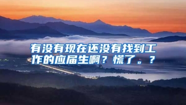 有没有现在还没有找到工作的应届生啊？慌了。？