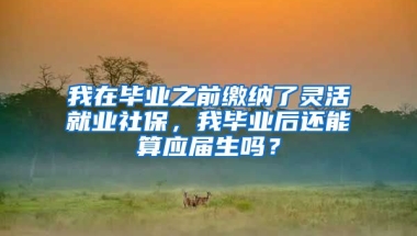 我在毕业之前缴纳了灵活就业社保，我毕业后还能算应届生吗？