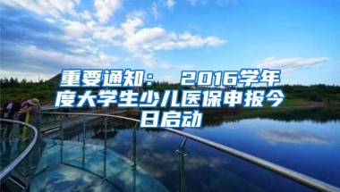 重要通知： 2016学年度大学生少儿医保申报今日启动