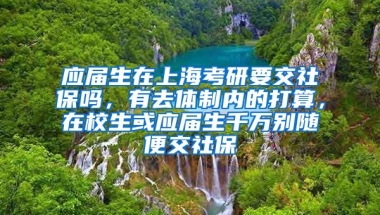 应届生在上海考研要交社保吗，有去体制内的打算，在校生或应届生千万别随便交社保