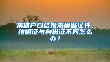 集体户口结婚需哪些证件，结婚证与身份证不同怎么办？