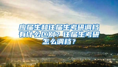 应届生和往届生考研调档有什么区别？往届生考研怎么调档？
