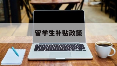 留学生补贴政策(太原留学生补贴政策)