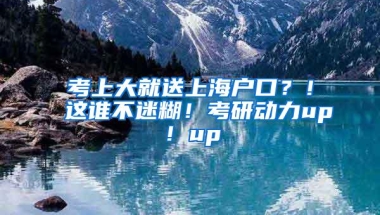 考上大就送上海户口？！这谁不迷糊！考研动力up！up