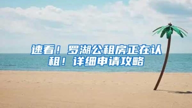 速看！罗湖公租房正在认租！详细申请攻略→