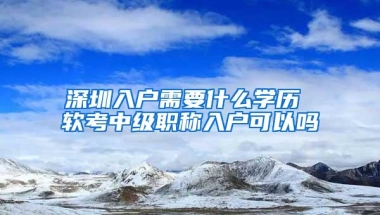 深圳入户需要什么学历 软考中级职称入户可以吗