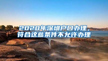2020年深圳户口办理，符合这些条件不允许办理