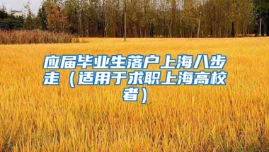 应届毕业生落户上海八步走（适用于求职上海高校者）