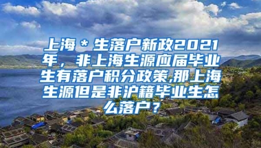 上海＊生落户新政2021年，非上海生源应届毕业生有落户积分政策,那上海生源但是非沪籍毕业生怎么落户？