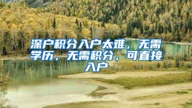 深户积分入户太难，无需学历，无需积分，可直接入户